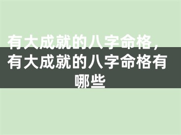 有大成就的八字命格，有大成就的八字命格有哪些