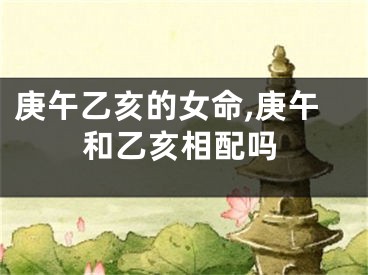 庚午乙亥的女命,庚午和乙亥相配吗