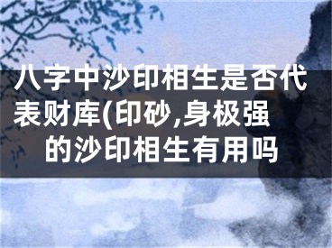 八字中沙印相生是否代表财库(印砂,身极强的沙印相生有用吗