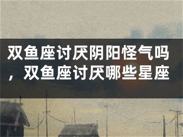 双鱼座讨厌阴阳怪气吗，双鱼座讨厌哪些星座