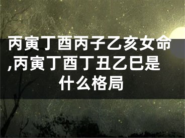 丙寅丁酉丙子乙亥女命,丙寅丁酉丁丑乙巳是什么格局