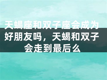 天蝎座和双子座会成为好朋友吗，天蝎和双子会走到最后么