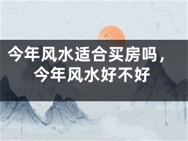 今年风水适合买房吗，今年风水好不好
