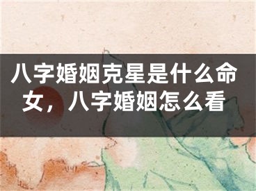 八字婚姻克星是什么命女，八字婚姻怎么看
