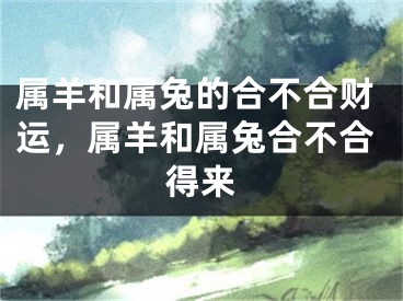属羊和属兔的合不合财运，属羊和属兔合不合得来