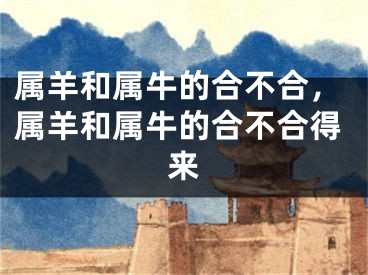 属羊和属牛的合不合，属羊和属牛的合不合得来