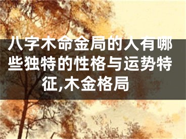 八字木命金局的人有哪些独特的性格与运势特征,木金格局