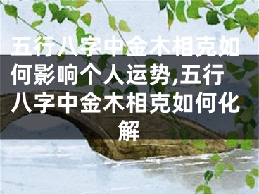 五行八字中金木相克如何影响个人运势,五行八字中金木相克如何化解