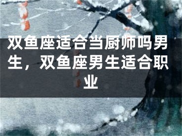 双鱼座适合当厨师吗男生，双鱼座男生适合职业