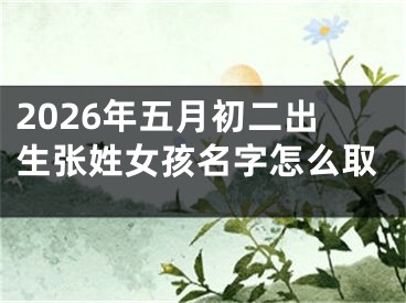 2026年五月初二出生张姓女孩名字怎么取