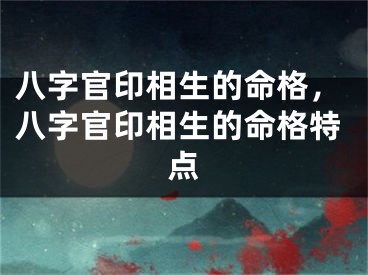 八字官印相生的命格，八字官印相生的命格特点