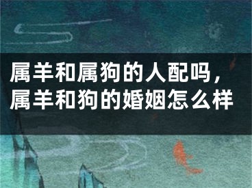 属羊和属狗的人配吗,属羊和狗的婚姻怎么样