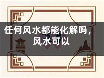 任何风水都能化解吗，风水可以