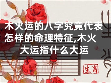 木火运的八字究竟代表怎样的命理特征,木火大运指什么大运