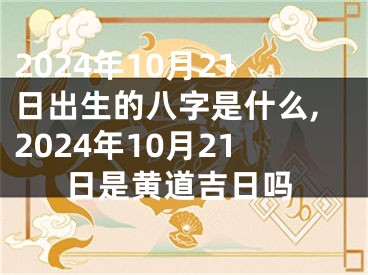 2024年10月21日出生的八字是什么,2024年10月21日是黄道吉日吗
