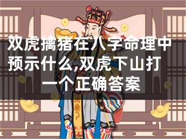 双虎擒猪在八字命理中预示什么,双虎下山打一个正确答案