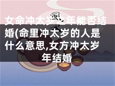 女命冲太岁之年能否结婚(命里冲太岁的人是什么意思,女方冲太岁年结婚