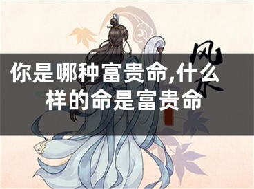 你是哪种富贵命,什么样的命是富贵命
