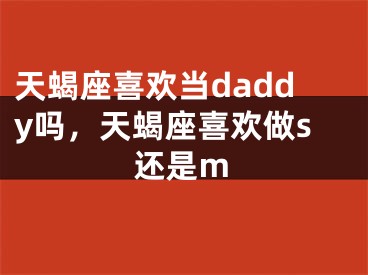 天蝎座喜欢当daddy吗，天蝎座喜欢做s还是m