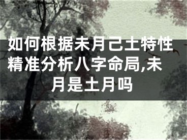 如何根据未月己土特性精准分析八字命局,未月是土月吗