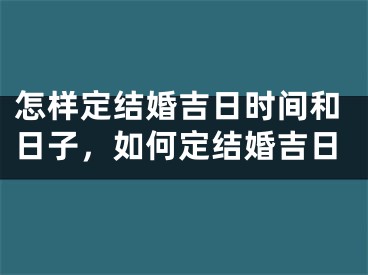 怎样定结婚吉日时间和日子,如何定结婚吉日