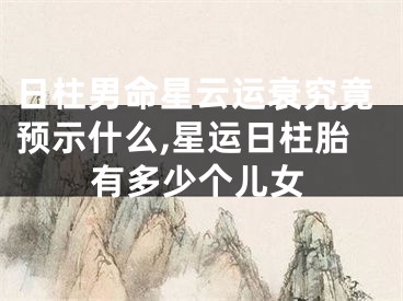 日柱男命星云运衰究竟预示什么,星运日柱胎有多少个儿女