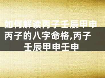 如何解读丙子壬辰甲申丙子的八字命格,丙子壬辰甲申壬申