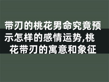 带刃的桃花男命究竟预示怎样的感情运势,桃花带刃的寓意和象征