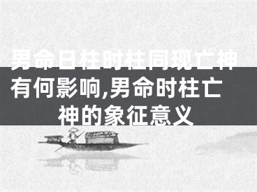 男命日柱时柱同现亡神有何影响,男命时柱亡神的象征意义