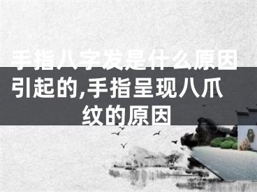 手指八字发是什么原因引起的,手指呈现八爪纹的原因