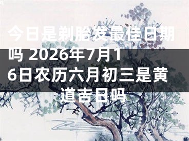 今日是剃胎发最佳日期吗 2026年7月16日农历六月初三是黄道吉日吗