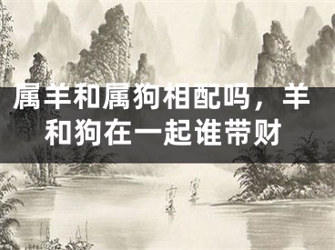 属羊和属狗相配吗，羊和狗在一起谁带财
