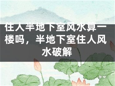住人半地下室风水算一楼吗，半地下室住人风水破解