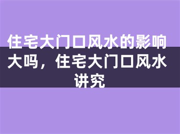 住宅大门口风水的影响大吗，住宅大门口风水讲究