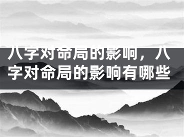 八字对命局的影响，八字对命局的影响有哪些