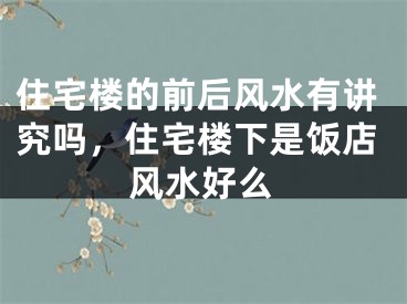 住宅楼的前后风水有讲究吗，住宅楼下是饭店风水好么