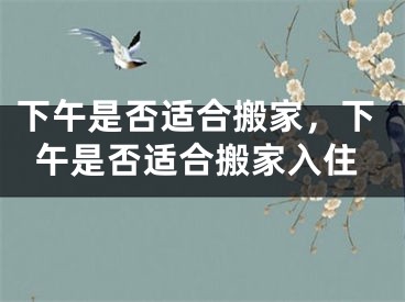 下午是否适合搬家，下午是否适合搬家入住