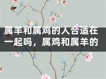 属羊和属鸡的人合适在一起吗,属鸡和属羊的