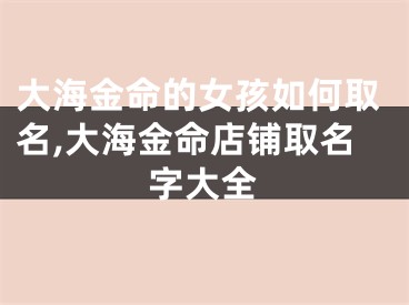 大海金命的女孩如何取名,大海金命店铺取名字大全