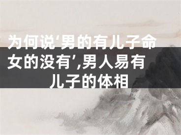 为何说‘男的有儿子命女的没有’,男人易有儿子的体相