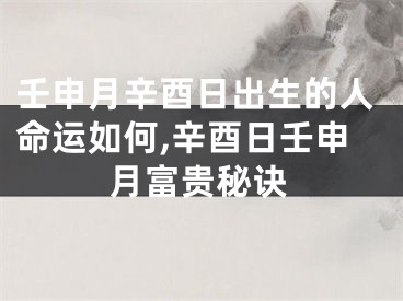 壬申月辛酉日出生的人命运如何,辛酉日壬申月富贵秘诀