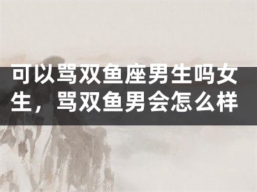 可以骂双鱼座男生吗女生，骂双鱼男会怎么样