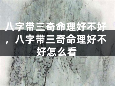 八字带三奇命理好不好，八字带三奇命理好不好怎么看