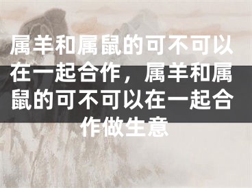 属羊和属鼠的可不可以在一起合作，属羊和属鼠的可不可以在一起合作做生意