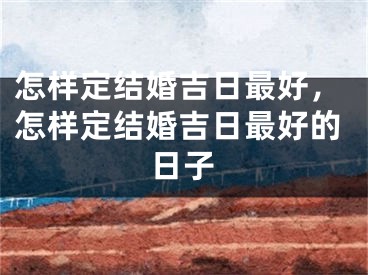 怎样定结婚吉日最好，怎样定结婚吉日最好的日子