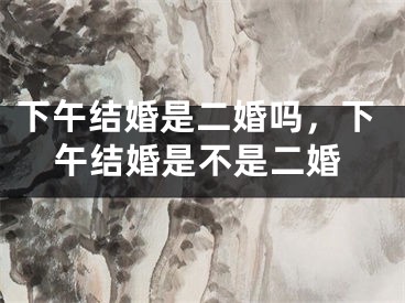 下午结婚是二婚吗，下午结婚是不是二婚