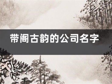 带阁古韵的公司名字