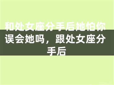 和处女座分手后她怕你误会她吗，跟处女座分手后