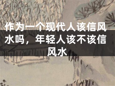 作为一个现代人该信风水吗，年轻人该不该信风水