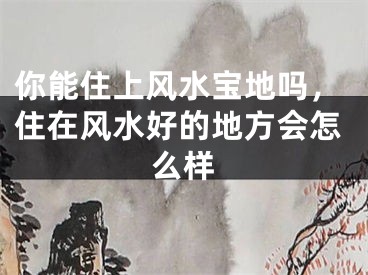 你能住上风水宝地吗,住在风水好的地方会怎么样